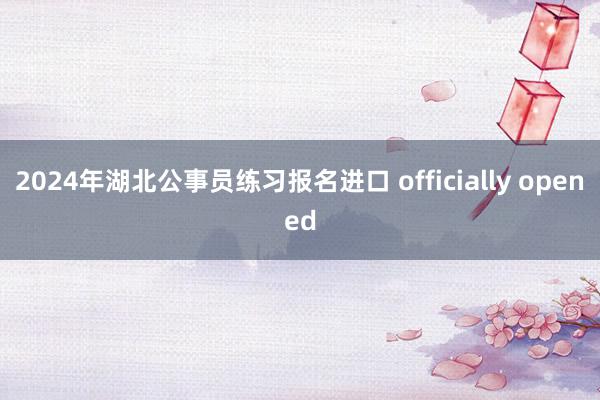 2024年湖北公事员练习报名进口 officially opened