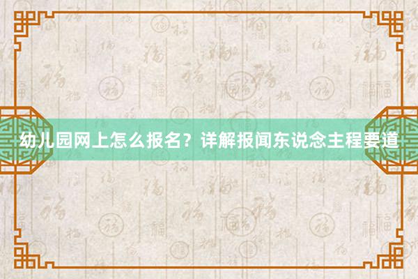 幼儿园网上怎么报名?详解报闻东说念主程要道