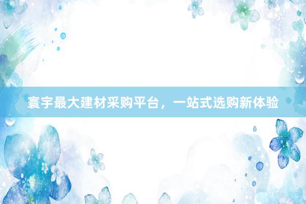 寰宇最大建材采购平台，一站式选购新体验
