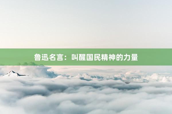 鲁迅名言:叫醒国民精神的力量